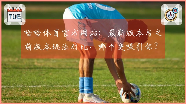 哈哈体育官方网站：最新版本与之前版本玩法对比，哪个更吸引你？