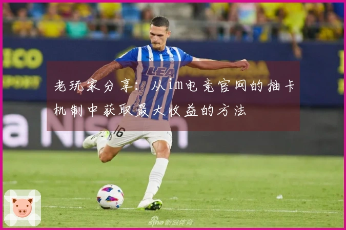 老玩家分享：从im电竞官网的抽卡机制中获取最大收益的方法