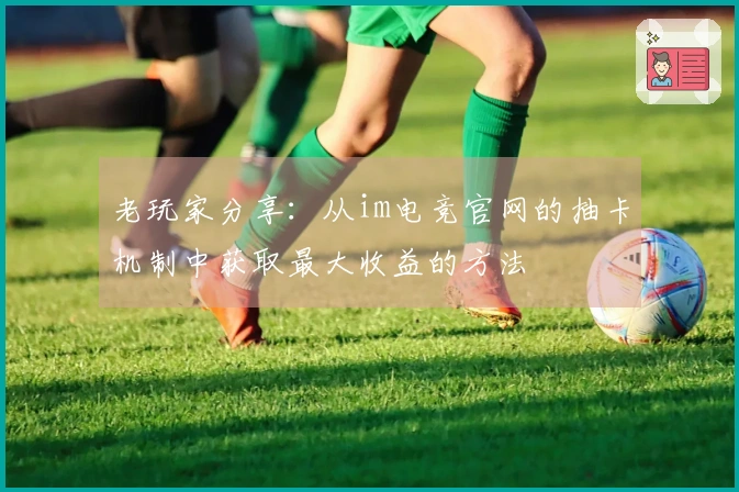 老玩家分享：从im电竞官网的抽卡机制中获取最大收益的方法
