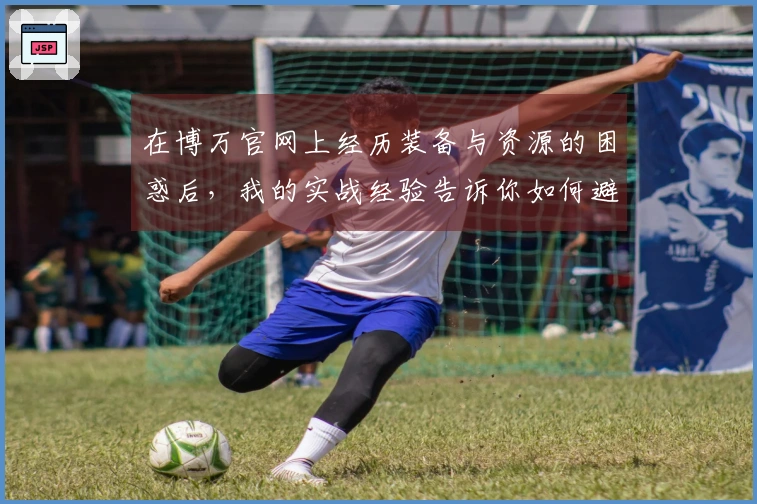 在博万官网上经历装备与资源的困惑后，我的实战经验告诉你如何避开那些误区