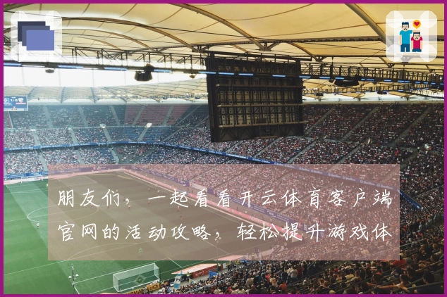 朋友们，一起看看开云体育客户端官网的活动攻略，轻松提升游戏体验吧！