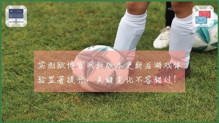 实测欧博官网新版本更新后游戏体验显著提升，关键变化不容错过！