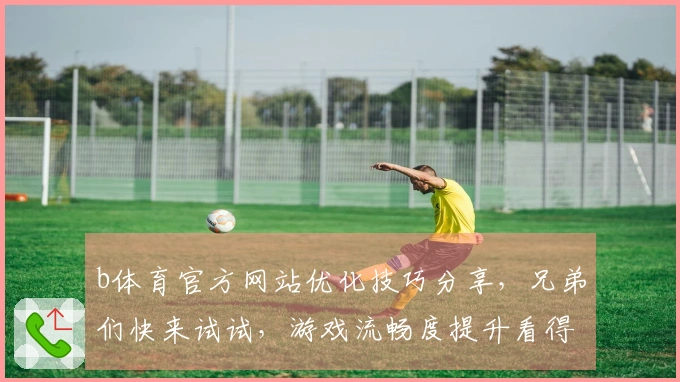b体育官方网站优化技巧分享，兄弟们快来试试，游戏流畅度提升看得见！