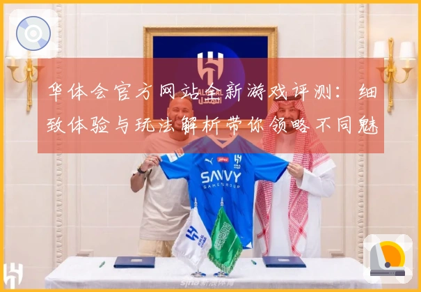 华体会官方网站全新游戏评测：细致体验与玩法解析带你领略不同魅力