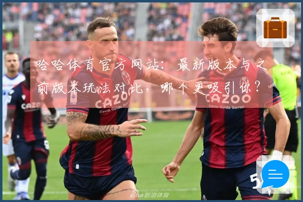 哈哈体育官方网站：最新版本与之前版本玩法对比，哪个更吸引你？