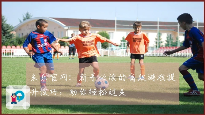 米乐官网：新手必读的高效游戏提升技巧，助你轻松过关
