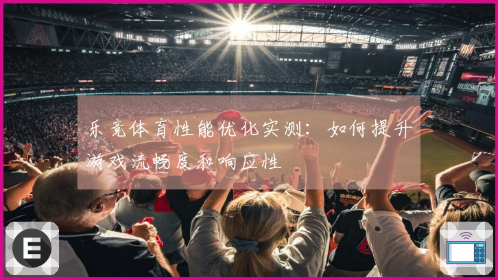 乐竞体育性能优化实测：如何提升游戏流畅度和响应性