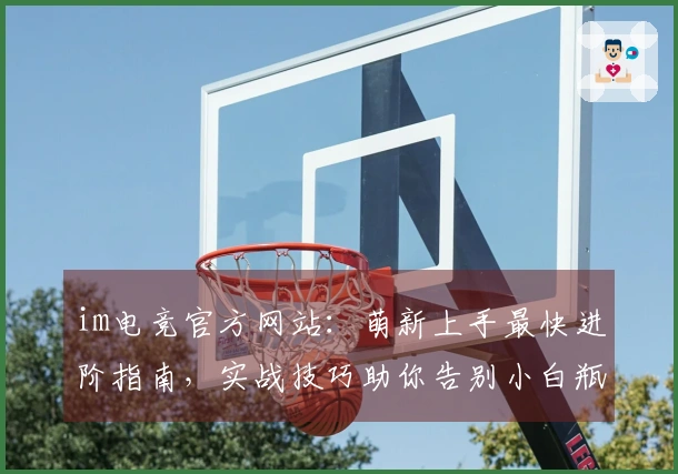 im电竞官方网站：萌新上手最快进阶指南，实战技巧助你告别小白瓶颈