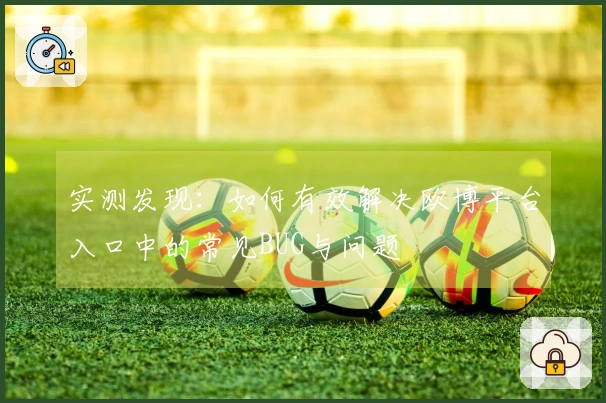 实测发现：如何有效解决欧博平台入口中的常见BUG与问题