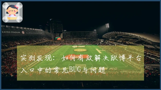 实测发现：如何有效解决欧博平台入口中的常见BUG与问题