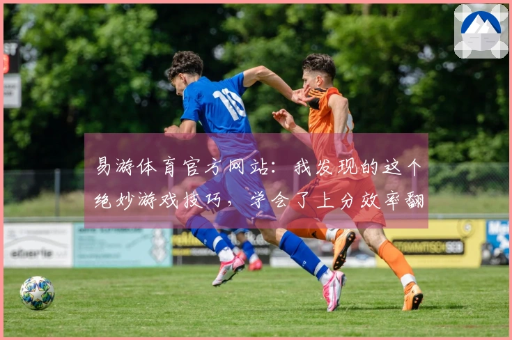 易游体育官方网站:我发现的这个绝妙游戏技巧,学会了上分效率翻倍!