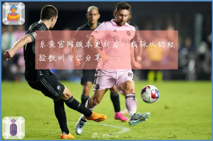 乐鱼官网版本更新后，我踩坑的经验教训与你分享