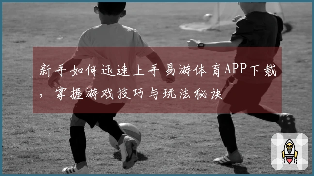 新手如何迅速上手易游体育APP下载，掌握游戏技巧与玩法秘诀