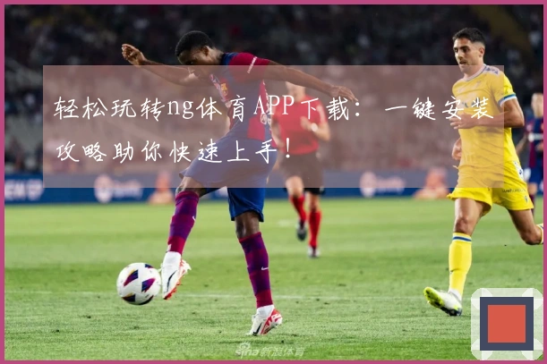 轻松玩转ng体育APP下载：一键安装攻略助你快速上手！