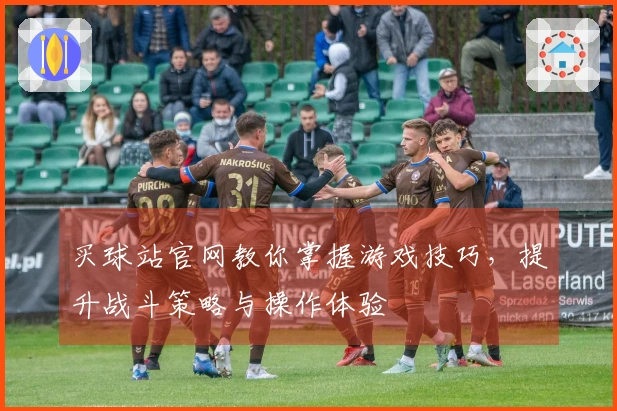 买球站官网教你掌握游戏技巧，提升战斗策略与操作体验
