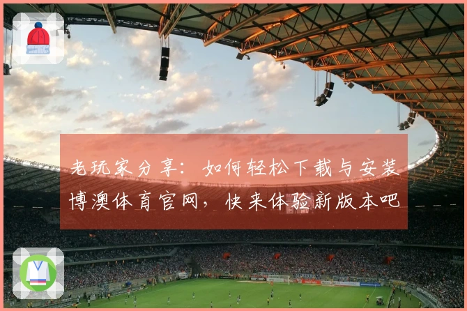 老玩家分享：如何轻松下载与安装博澳体育官网，快来体验新版本吧！