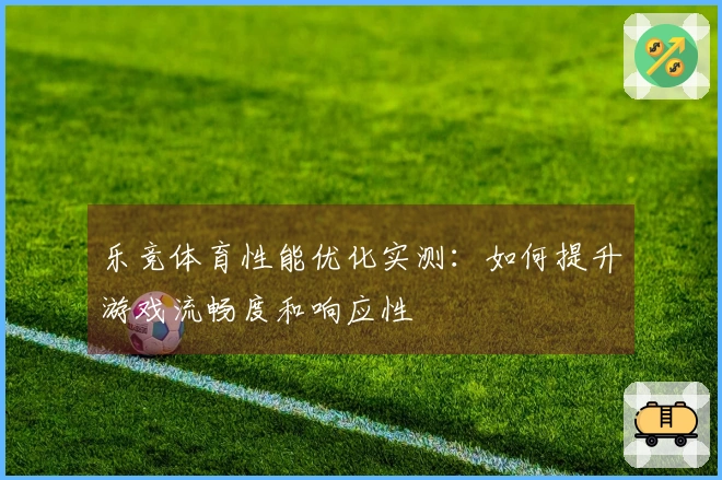 乐竞体育性能优化实测：如何提升游戏流畅度和响应性