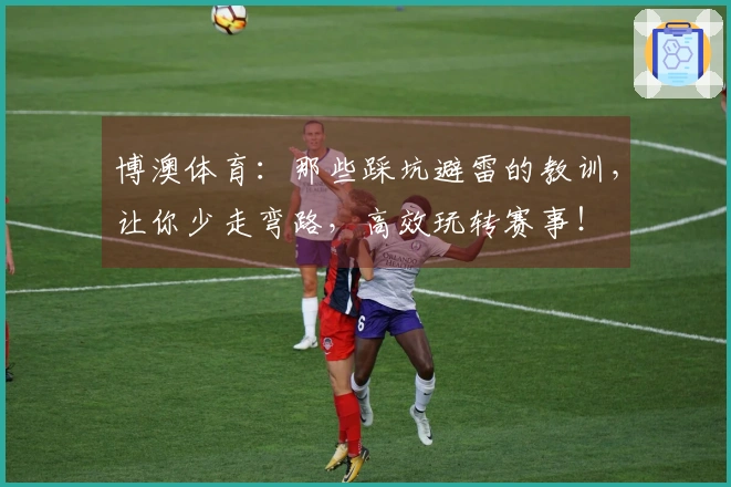 博澳体育：那些踩坑避雷的教训，让你少走弯路，高效玩转赛事！