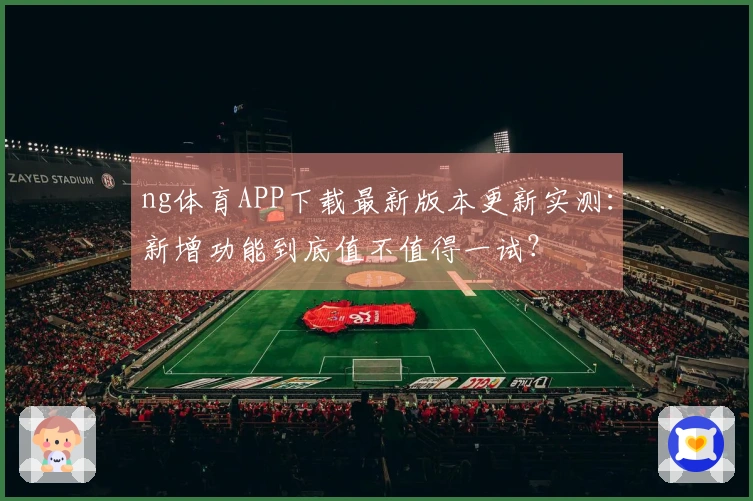 ng体育APP下载最新版本更新实测：新增功能到底值不值得一试？