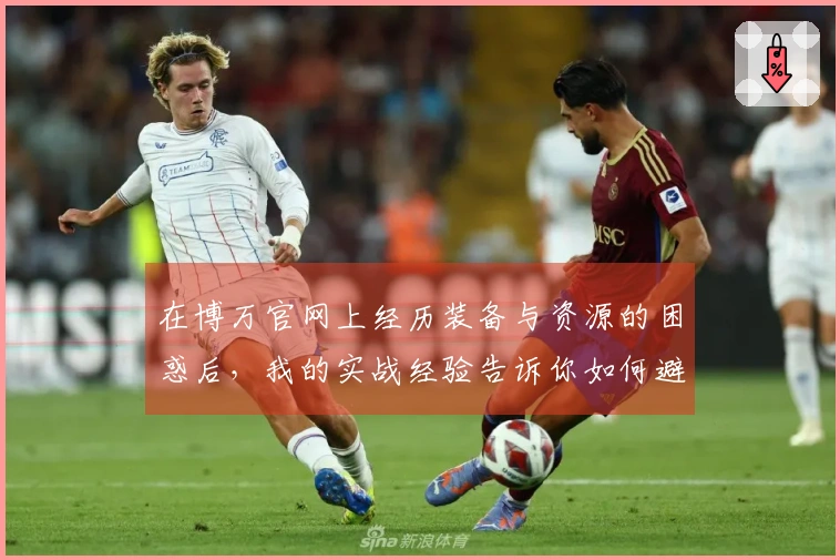 在博万官网上经历装备与资源的困惑后，我的实战经验告诉你如何避开那些误区