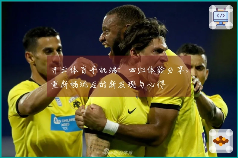 开云体育手机端：回归体验分享，重新畅玩后的新发现与心得