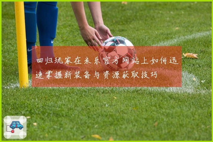 回归玩家在米乐官方网站上如何迅速掌握新装备与资源获取技巧