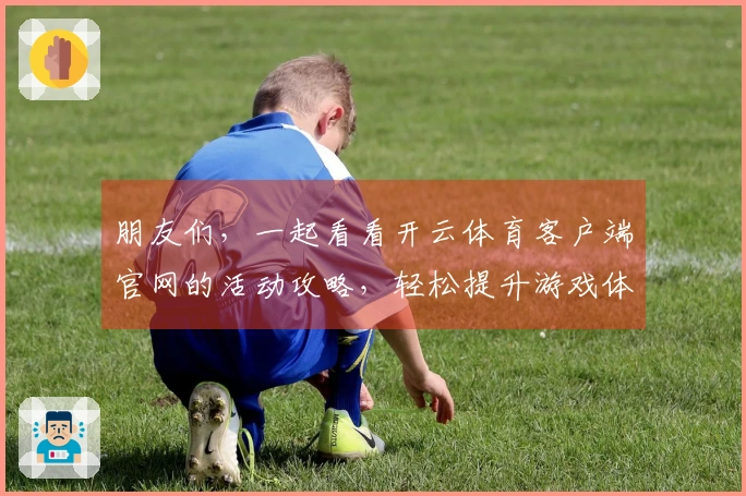 朋友们，一起看看开云体育客户端官网的活动攻略，轻松提升游戏体验吧！